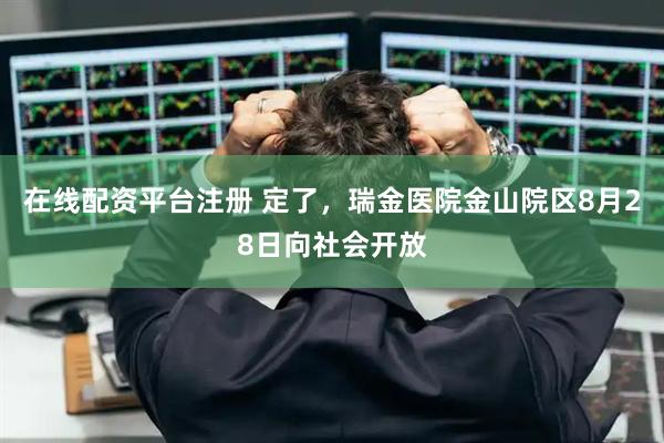 在线配资平台注册 定了，瑞金医院金山院区8月28日向社会开放