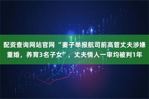 配资查询网站官网 “妻子举报航司前高管丈夫涉嫌重婚，养育3名子女”，丈夫情人一审均被判1年