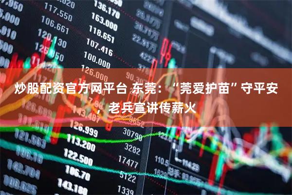 炒股配资官方网平台 东莞：“莞爱护苗”守平安，老兵宣讲传薪火
