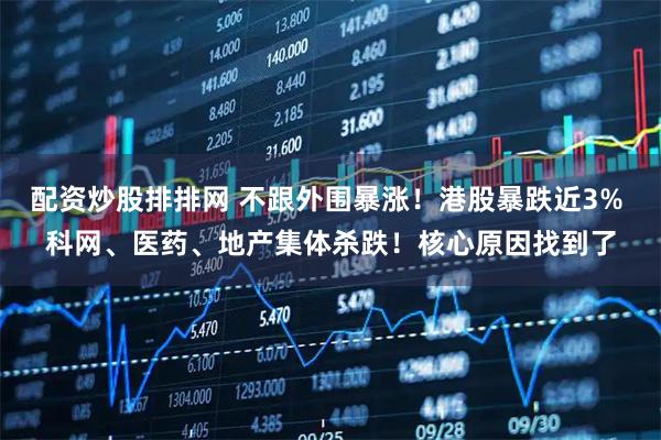 配资炒股排排网 不跟外围暴涨！港股暴跌近3% 科网、医药、地产集体杀跌！核心原因找到了