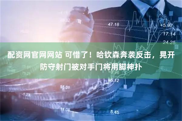 配资网官网网站 可惜了！哈钦森奔袭反击，晃开防守射门被对手门将用脚神扑