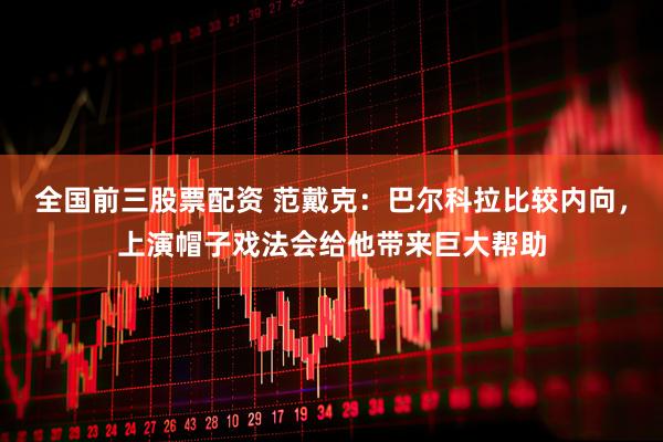 全国前三股票配资 范戴克：巴尔科拉比较内向，上演帽子戏法会给他带来巨大帮助